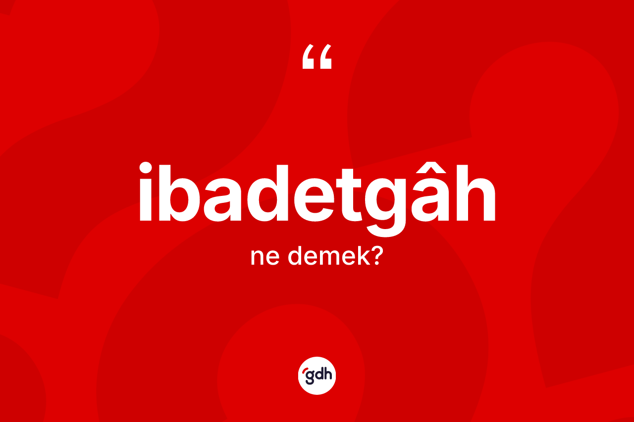 İbadetgâh kelimesinin sözlükteki tanımı nedir? İbadetgâhin TDK'ya göre anlamı nedir?