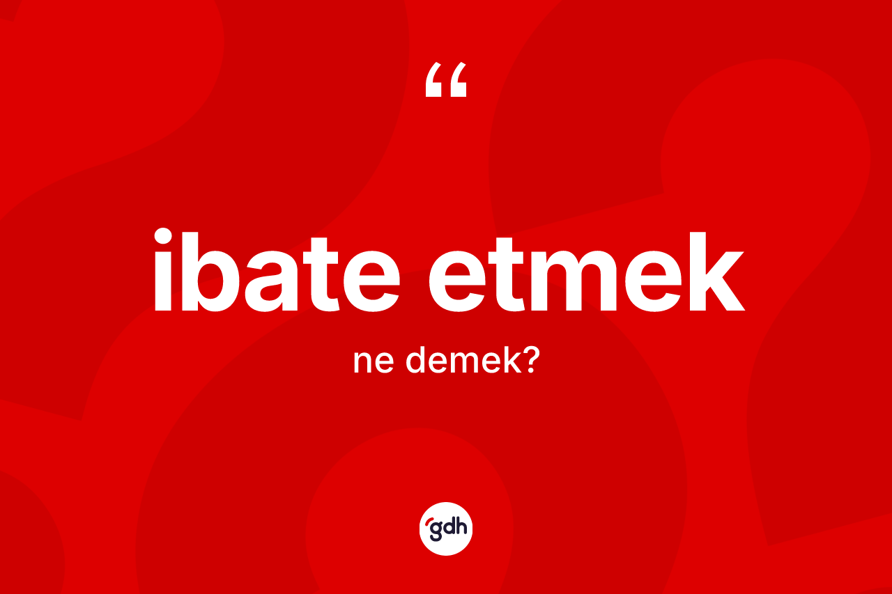 İbate etmek ne anlama gelir? İbate etmek ifadesi hangi durumlarda kullanılır?