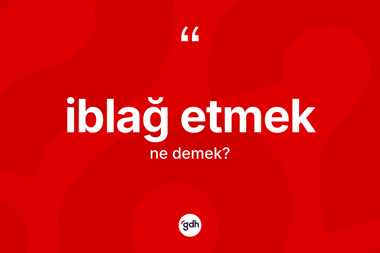 İblağ etmek ifadesinin kısaca anlamı nedir? İblağ etmek ifadesi hangi durumlarda kullanılır