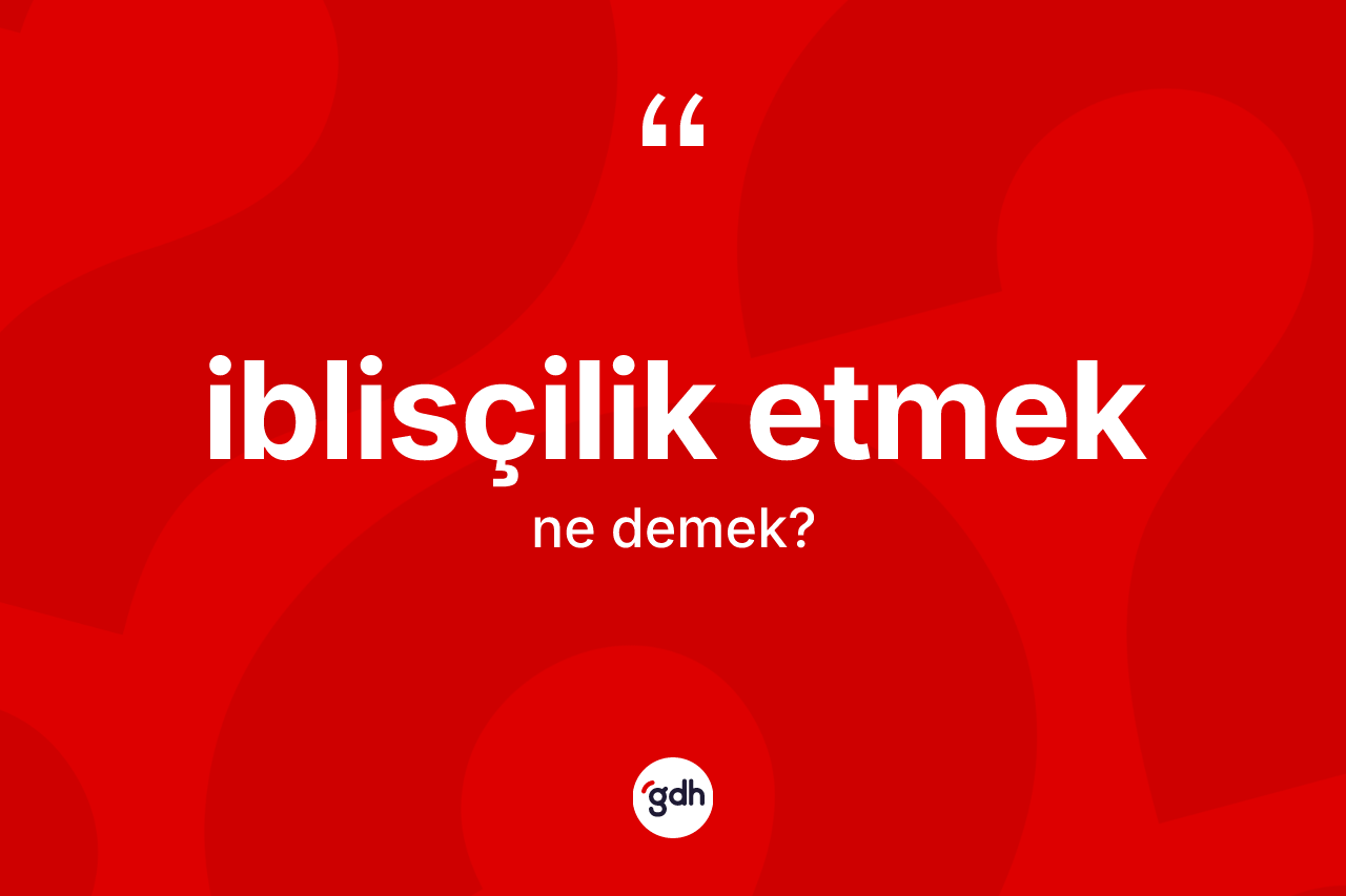 İblisçilik etmek sözü ne demektir?