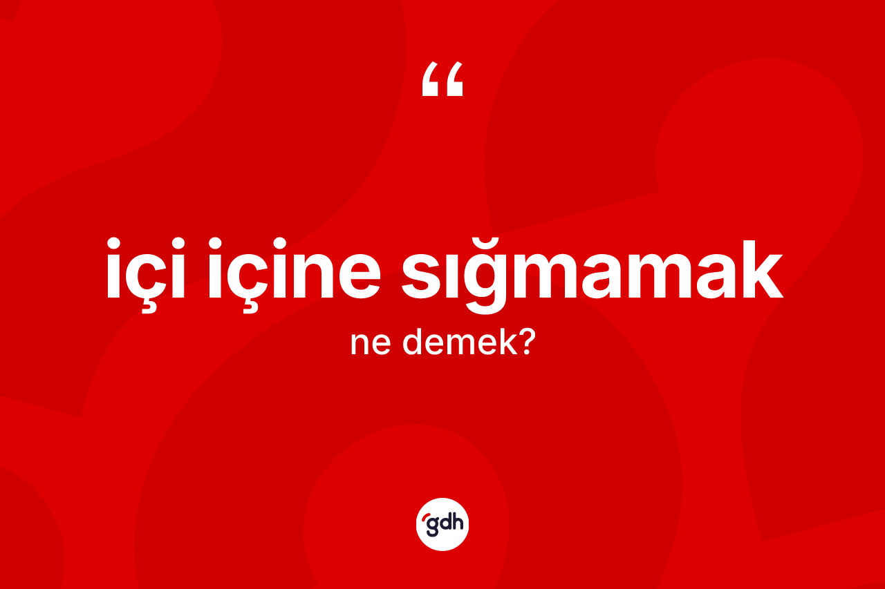 İçi içine sığmamak ifadesinin tanımı nedir?