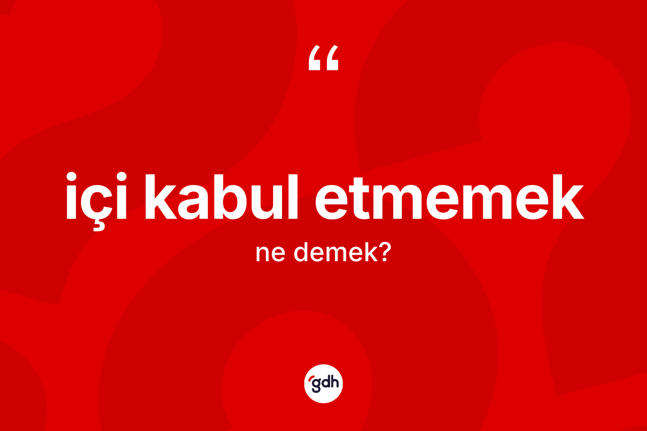 İçi kabul etmemek ifadesinin kısaca anlamı nedir?