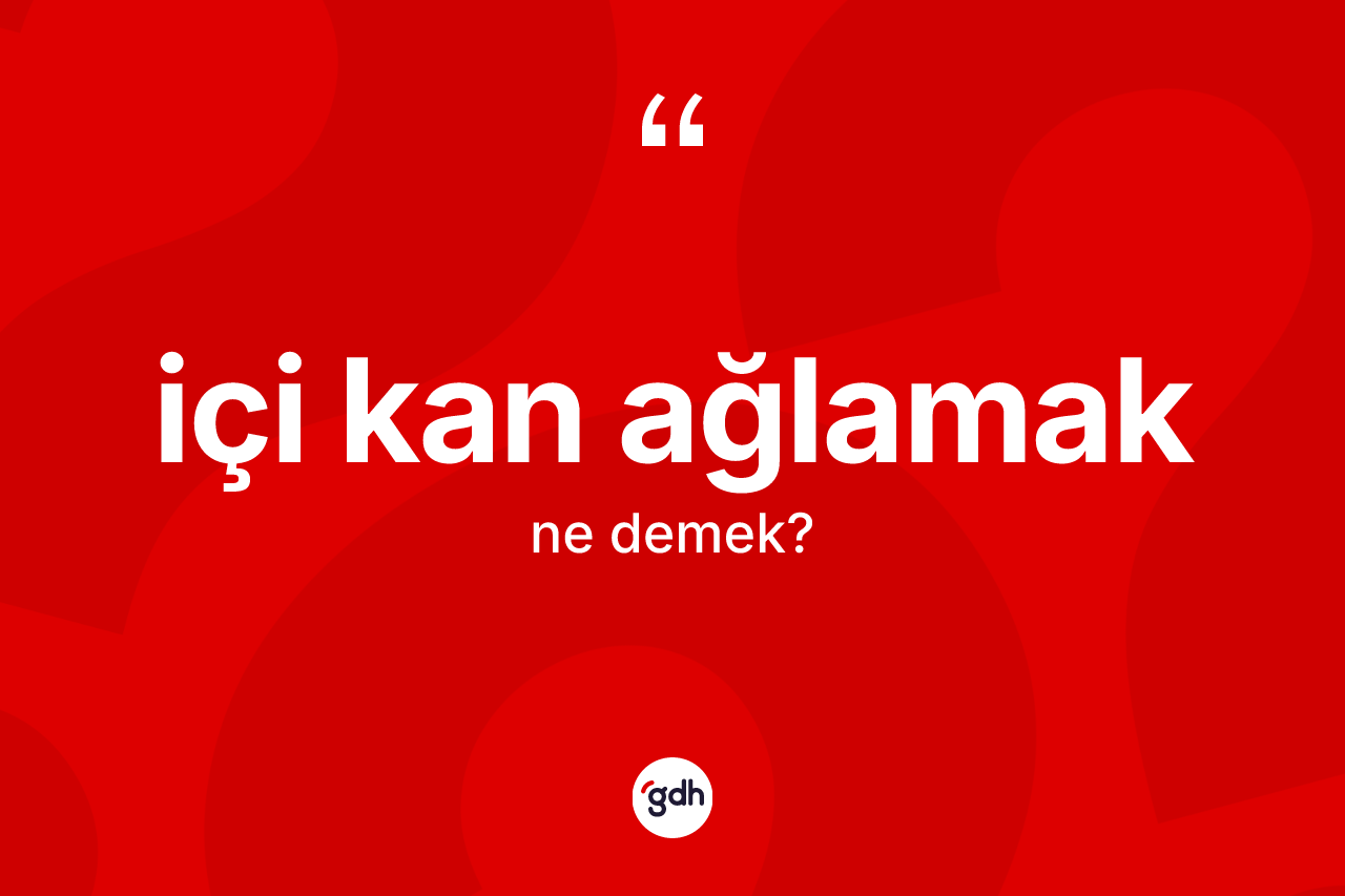 İçi kan ağlamak sözü ne demektir?