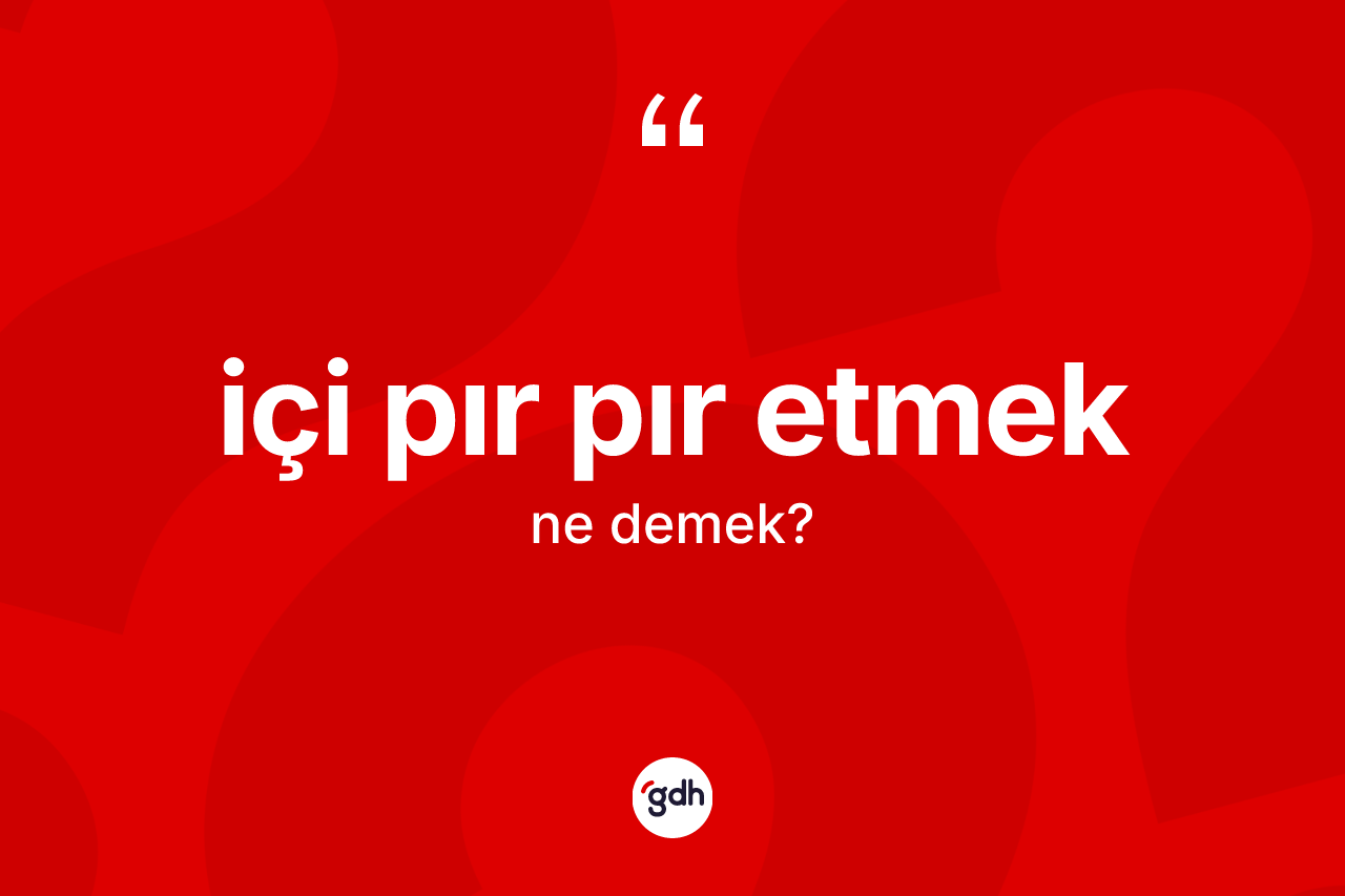 İçi pır pır etmek sözü ne demek?
