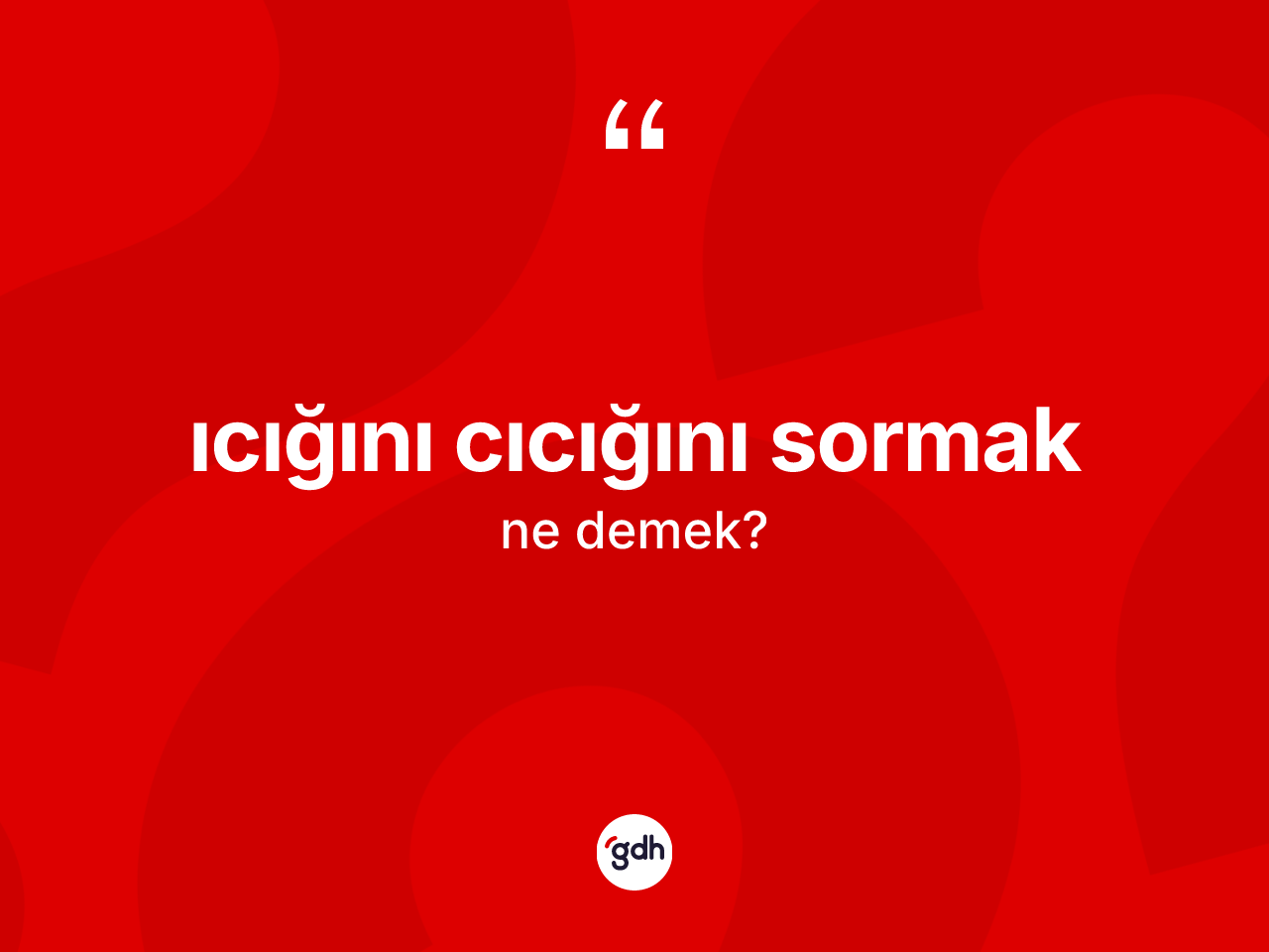 Icığını cıcığını sormak ne demektir? Icığını cıcığını sormak sözünün sözlük anlamı nedir?