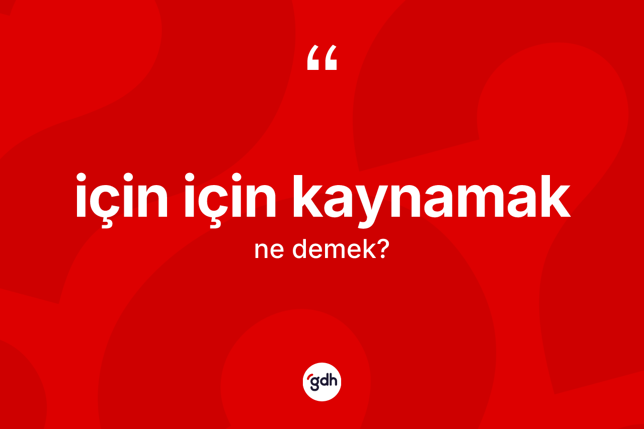 İçin için kaynamak ifadesi ne anlama gelir?