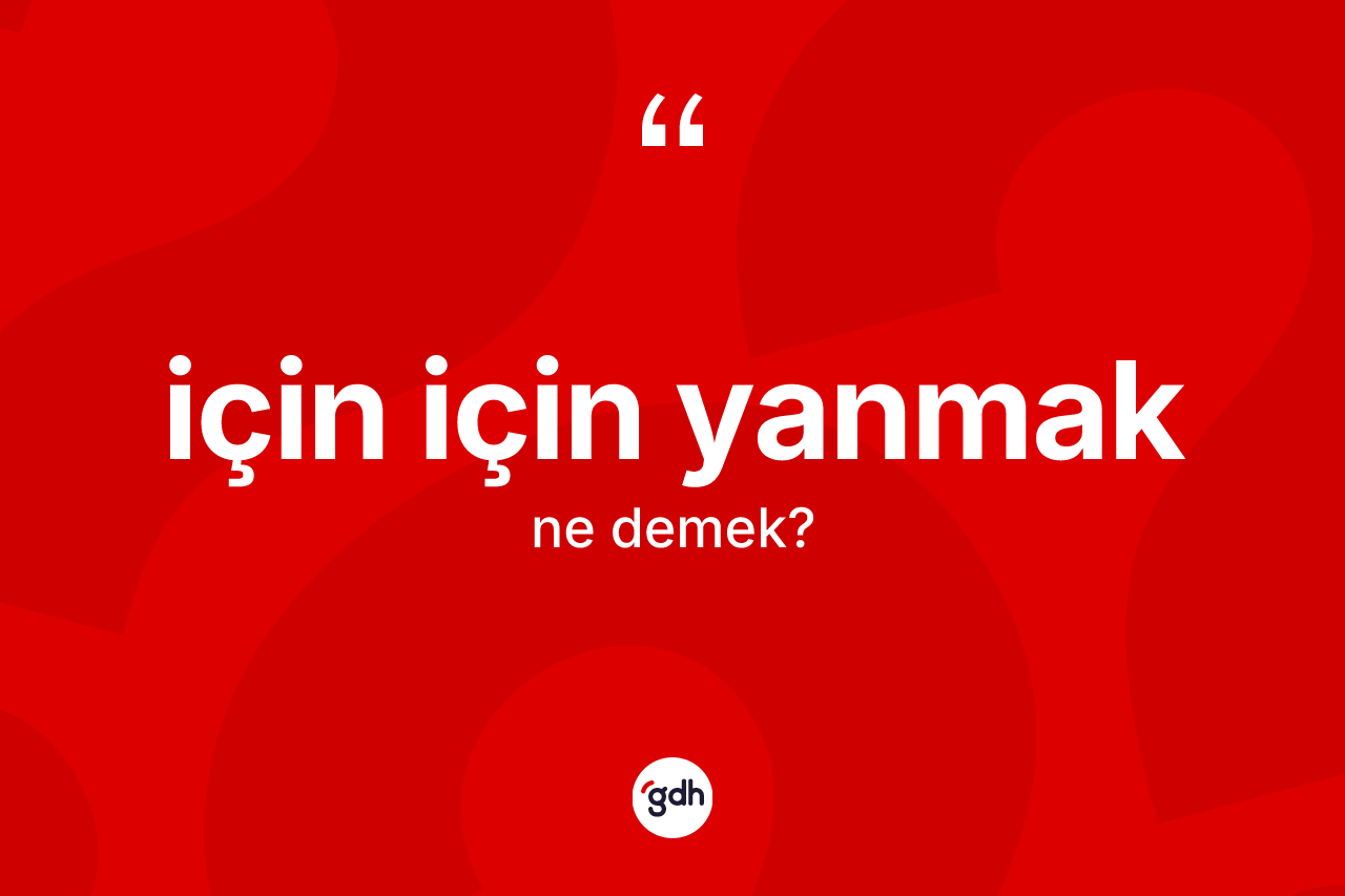 İçin için yanmak ifadesinin kısaca tanımı nedir? İçin için yanmak sözünün sözlük anlamı nedir?
