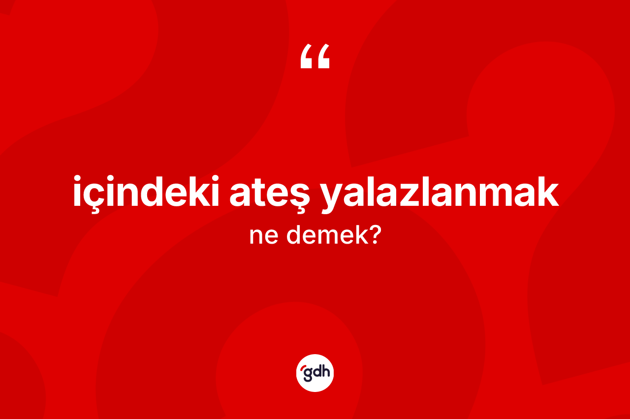 İçindeki ateş yalazlanmak ifadesinin anlamı nedir?