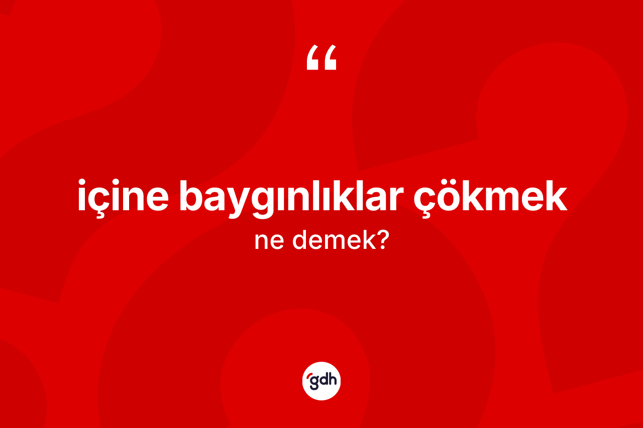 İçine baygınlıklar çökmek ifadesinin anlamı nedir?