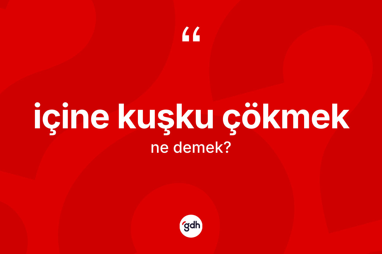İçine kuşku çökmek ifadesinin anlamı nedir?