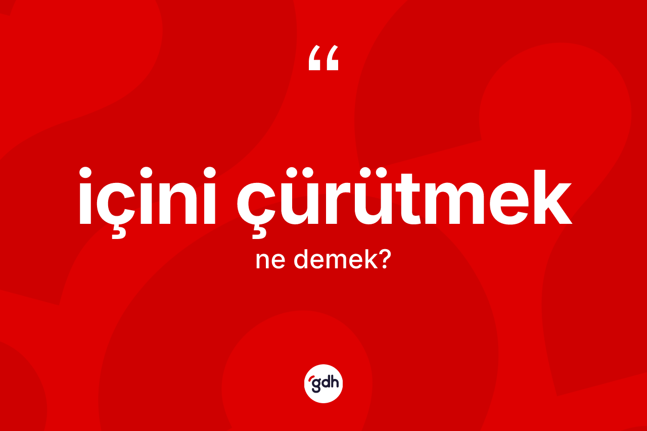 İçini çürütmek ifadesi ne demektir?