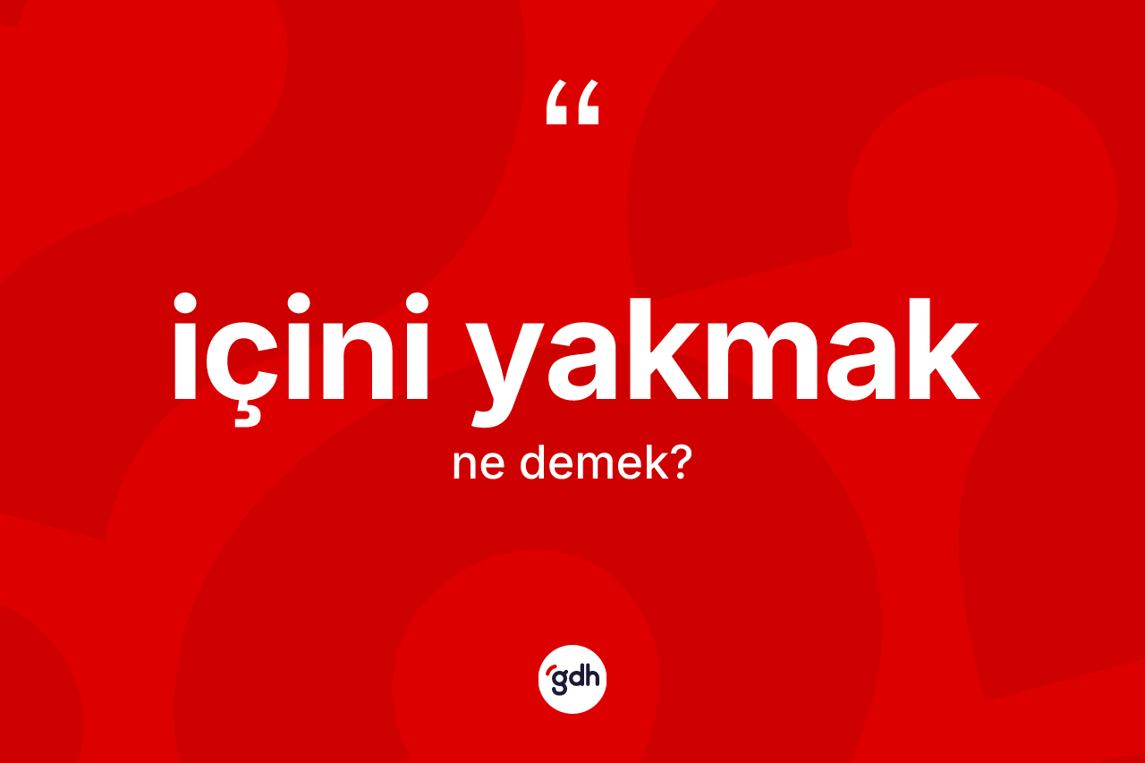İçini yakmak ifadesi neyi anlatır?