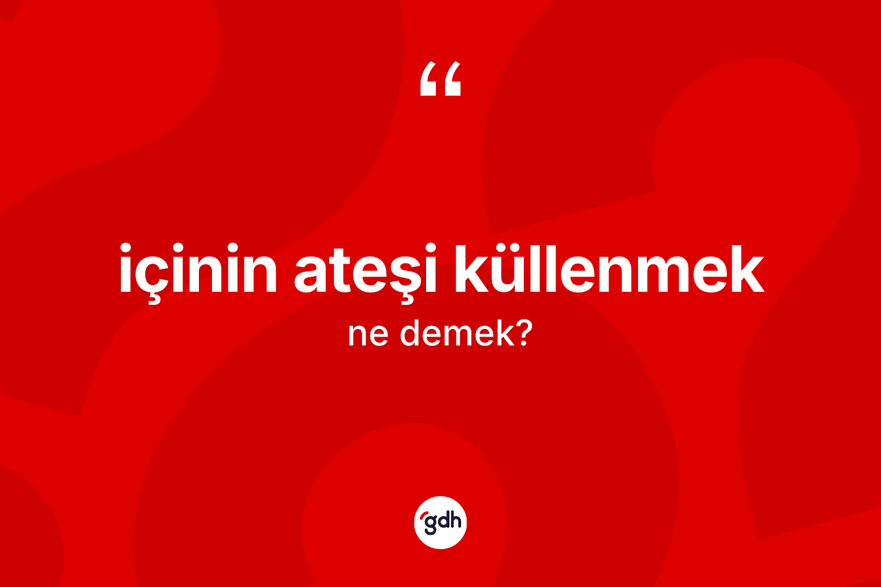 İçinin ateşi küllenmek ifadesinin kısaca tanımı nedir?