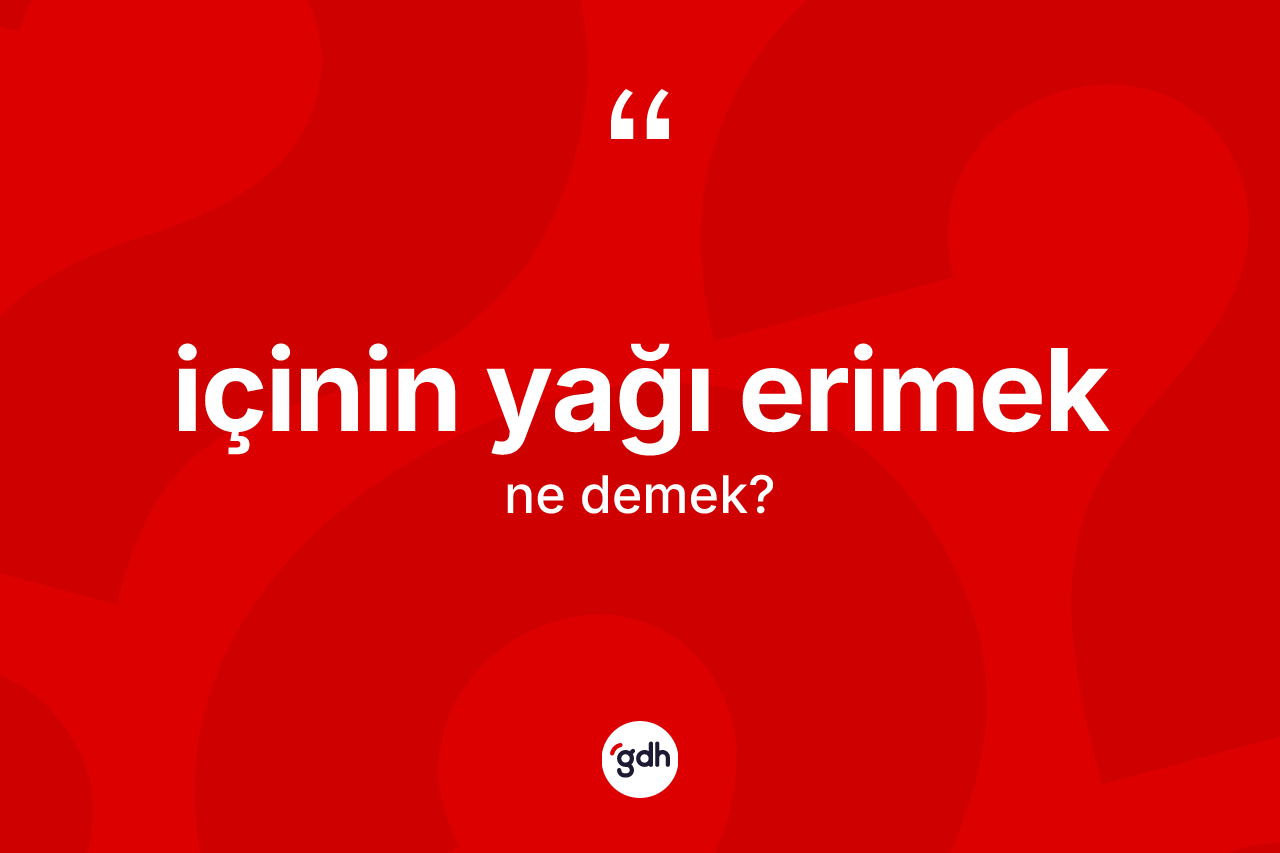İçinin yağı erimek ifadesinin anlamı nedir?
