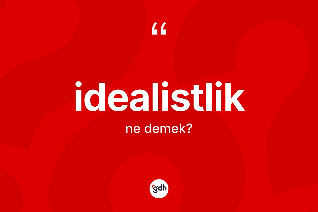 İdealistlik kelimesi nedir? İdealistliğin TDK'ya göre anlamı nedir?