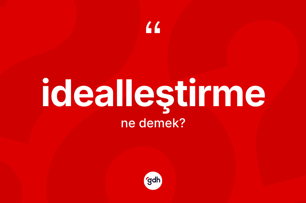 İdealleştirme kelimesi ne demek? İdealleştirme kelimesinin kaç farklı anlamı var?