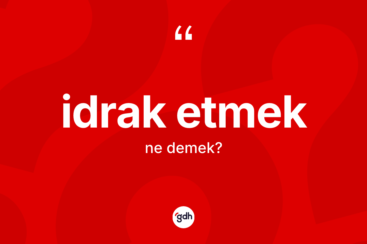İdrak etmek ne demektir?