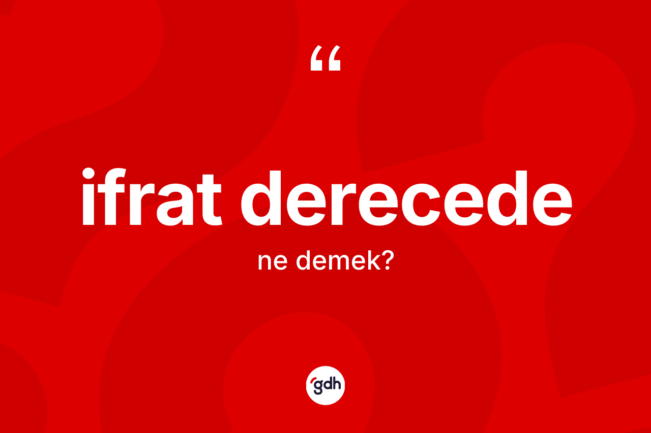 İfrat derecede ne demek?