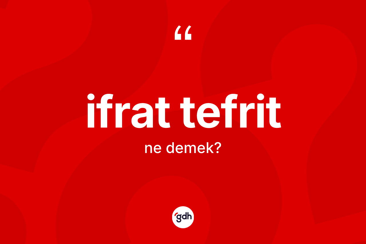 İfrat tefrit kelimesi ne anlama gelir? İfrat tefrit kelimesinin TDK anlamı nedir?
