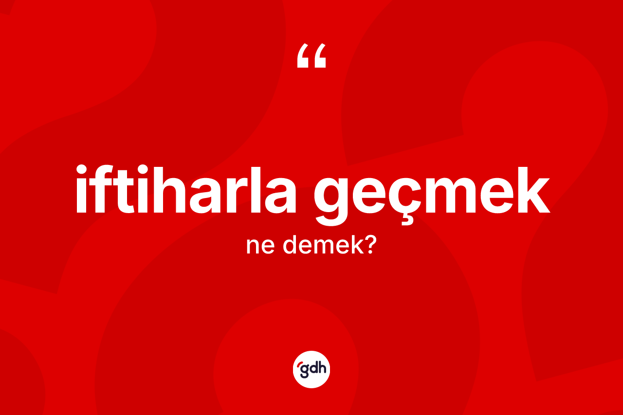 İftiharla geçmek ifadesinin sözlükteki anlamı nedir?