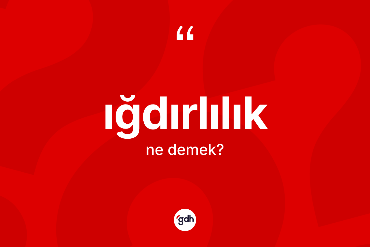 Iğdırlılık kelimesinin tanımı nedir? Iğdırlılık'ın TDK'ya göre anlamı nedir?