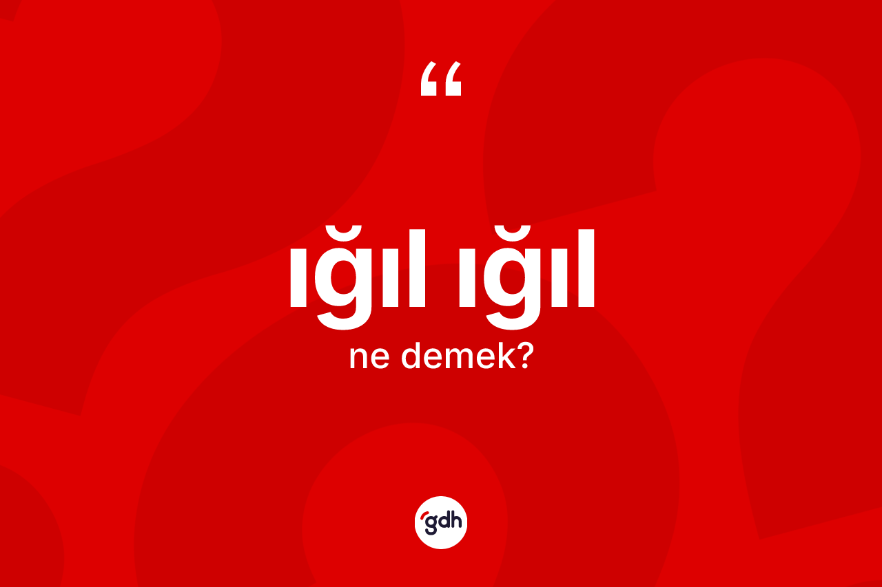 Iğıl ığıl kelimesi ne anlama gelir?