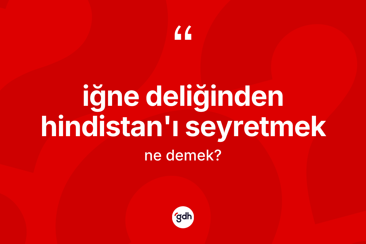 İğne deliğinden Hindistan'ı seyretmek ifadesi ne demektir? İğne deliğinden Hindistan'ı seyretmek ifadesinin kaç farklı anlamı var?