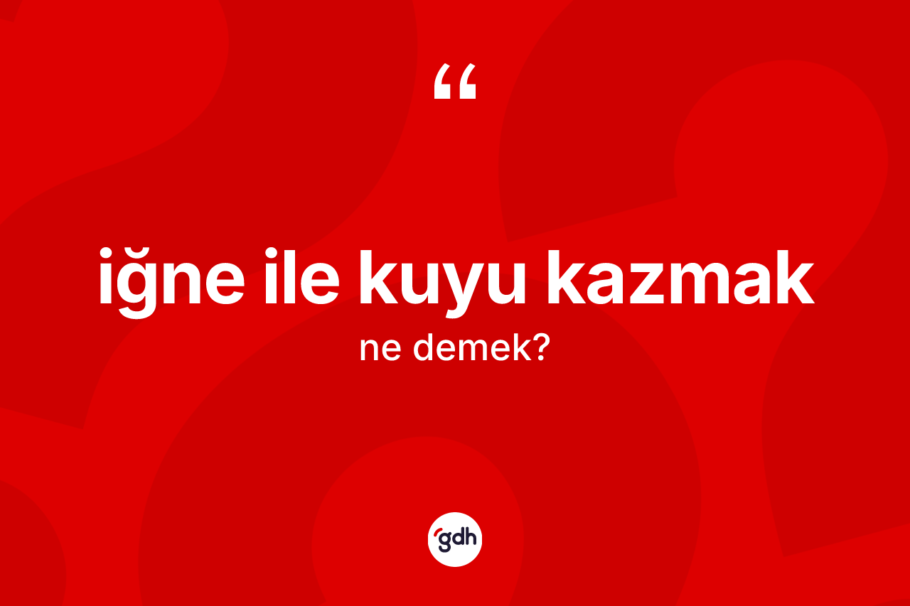 İğne ile kuyu kazmak ifadesinin tanımı nedir?