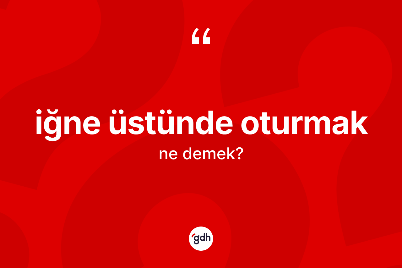 İğne üstünde oturmak deyiminin açıklaması nedir?