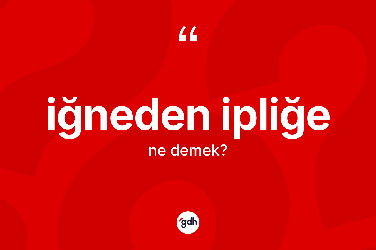 İğneden ipliğe kelimesinin sözlükteki tanımı nedir? İğneden ipliğe kelimesinin özellikleri nelerdir?