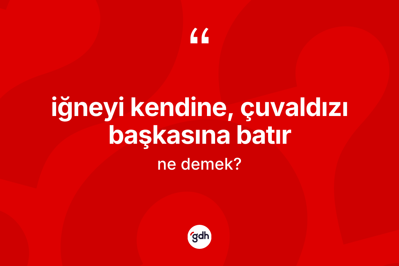İğneyi kendine, çuvaldızı başkasına batır ifadesinin kısaca tanımı nedir?