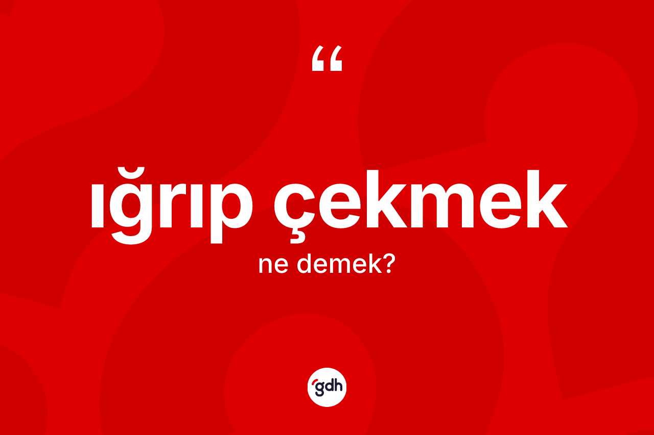 Iğrıp çekmek ifadesi ne demek?