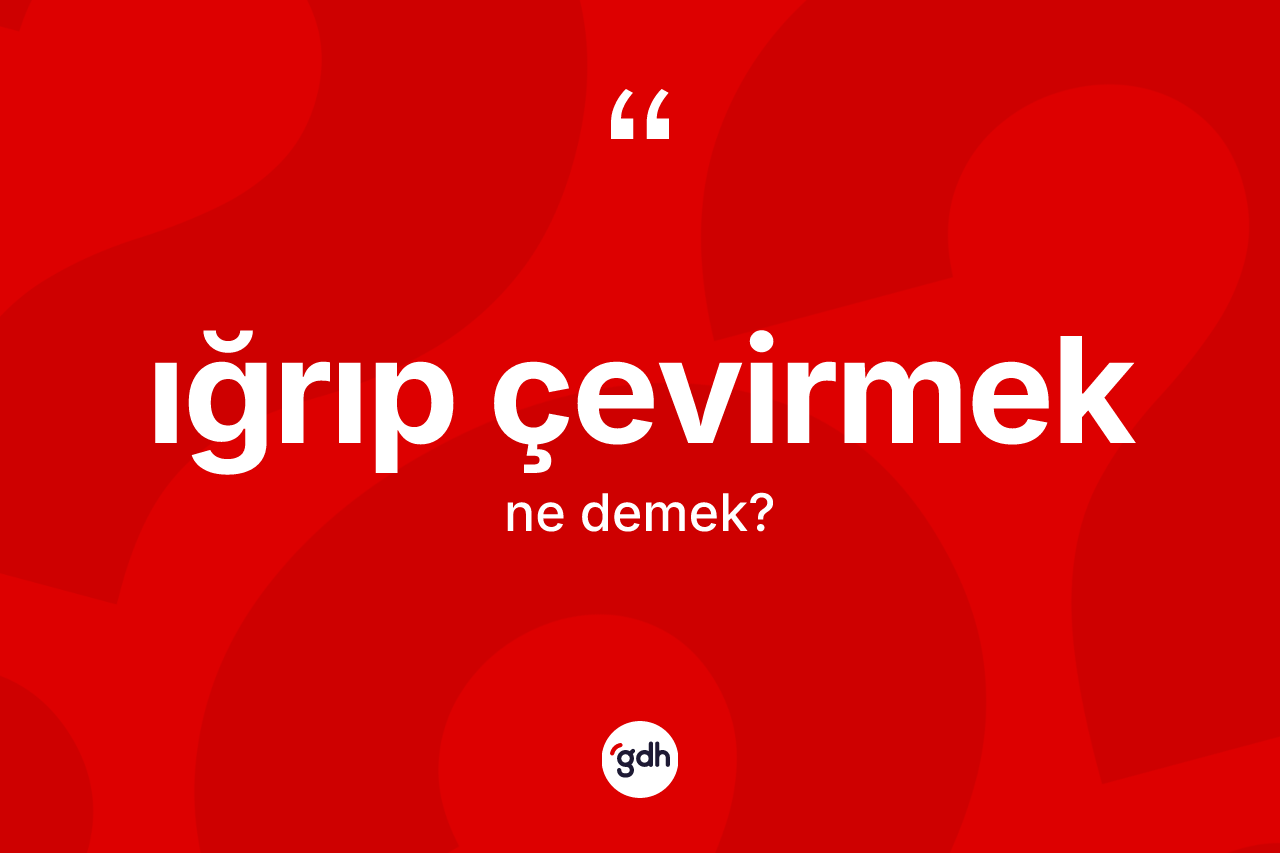 Iğrıp çevirmek ifadesinin kısaca tanımı nedir?