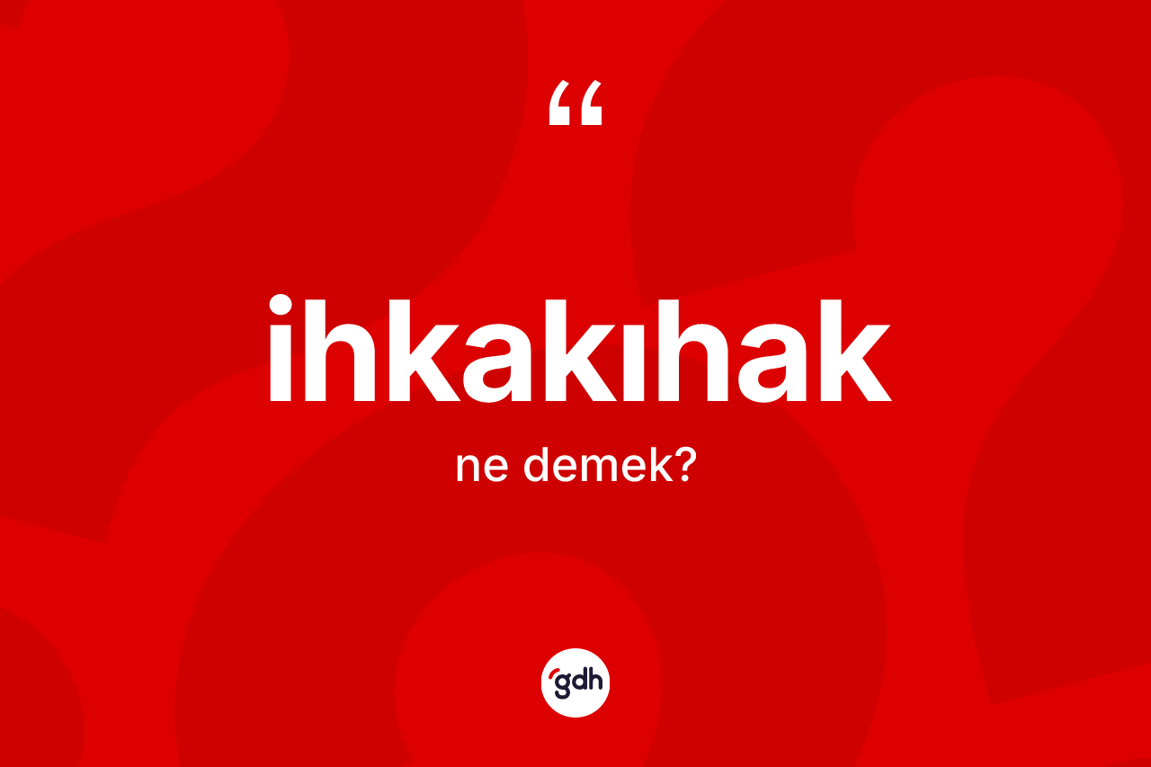 İhkakıhak kelimesinin sözlükteki tanımı nedir? İhkakıhak kelimesinin kaç farklı anlamı var?