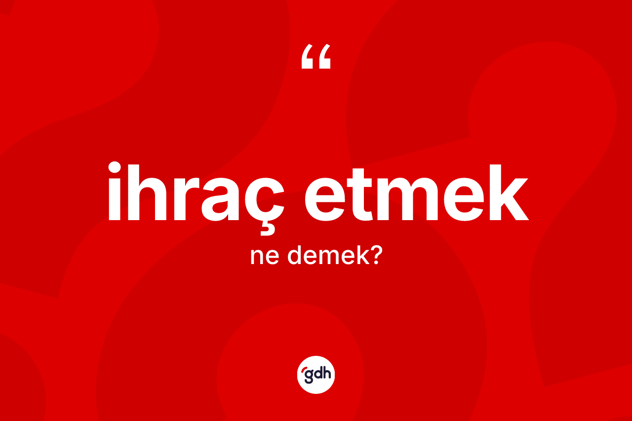 İhraç etmek ifadesi ne anlama gelir?