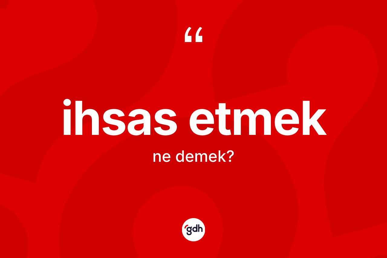 İhsas etmek ifadesinin kısaca anlamı nedir?