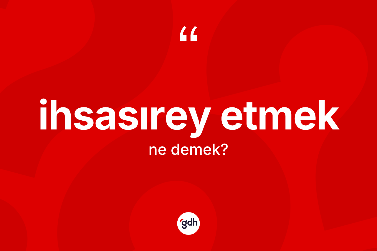 İhsasırey etmek ifadesinin tanımı nedir? İhsasırey etmek sözünün TDK açıklaması nedir?