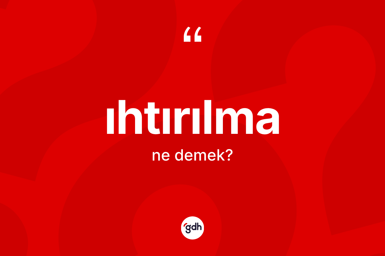 Ihtırılma kelimesi ne anlama gelir? Ihtırılmanın TDK'ya göre anlamı nedir?