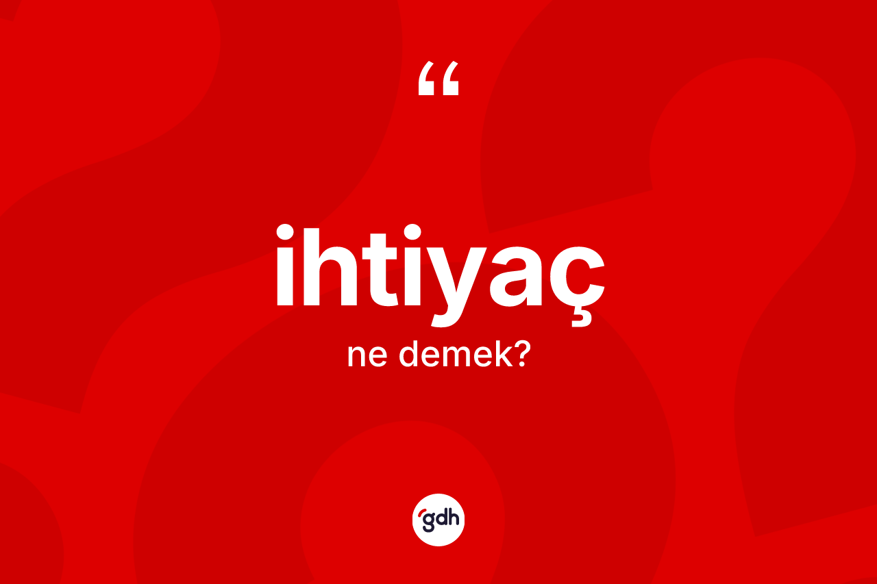 İhtiyaç kelimesi ne anlama gelir?