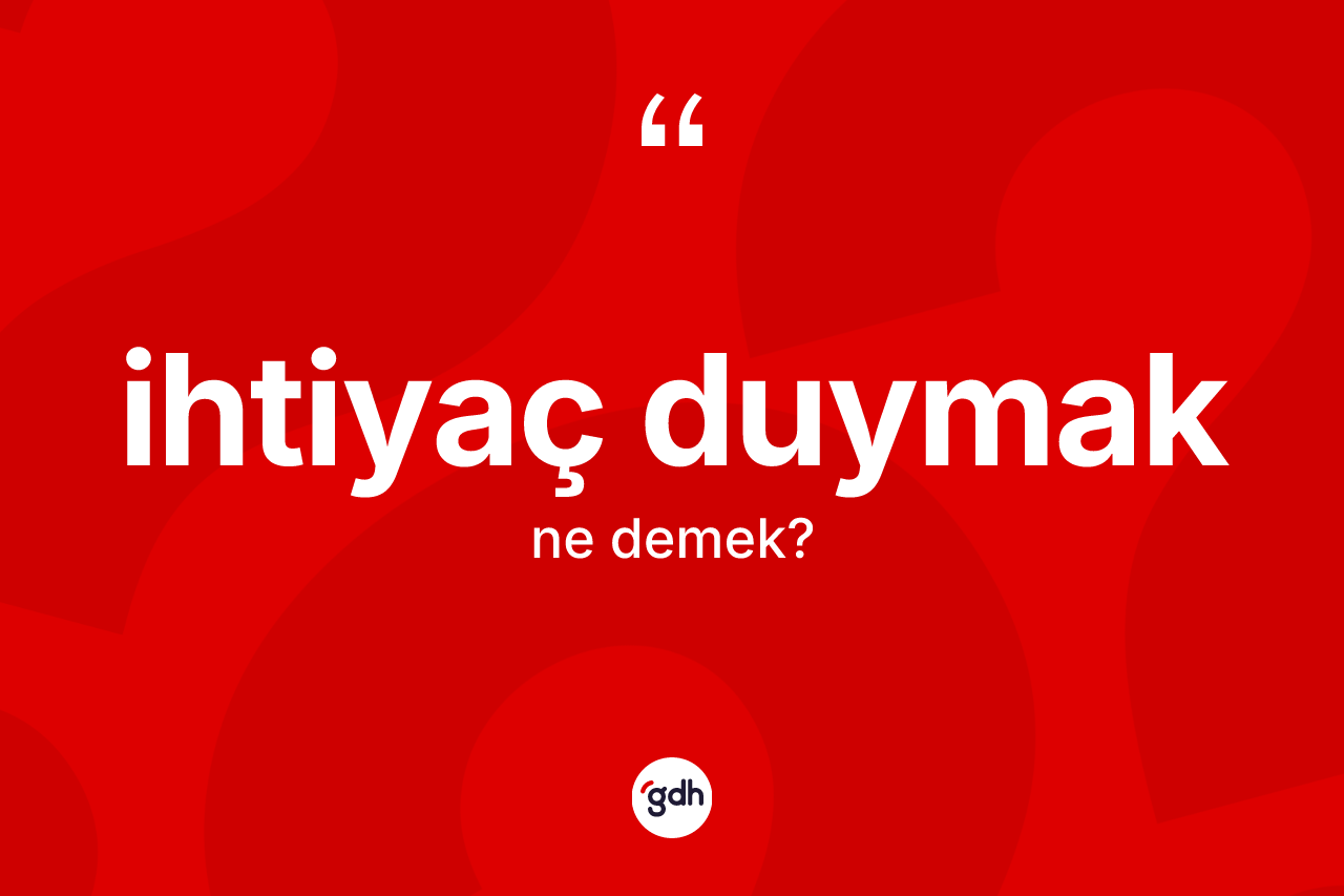 İhtiyaç duymak ne demektir?