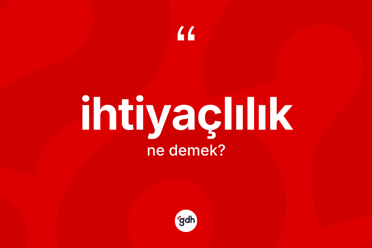 İhtiyaçlılık kelimesi ne anlama gelir? İhtiyaçlılık kelimesinin özellikleri nelerdir?