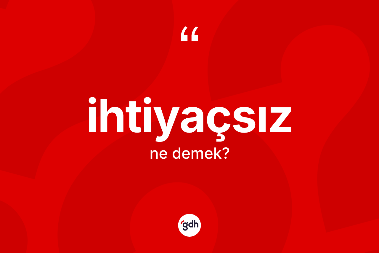 İhtiyaçsız kelimesi ne demek? İhtiyaçsızın TDK'ya göre anlamı nedir?