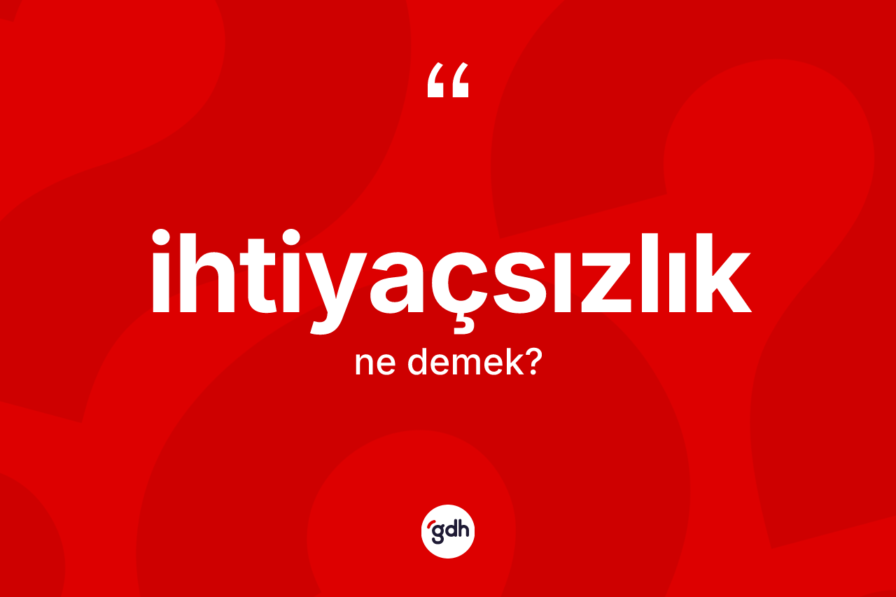 İhtiyaçsızlık kelimesi ne demek? İhtiyaçsızlığın sözlükteki anlamı nedir?