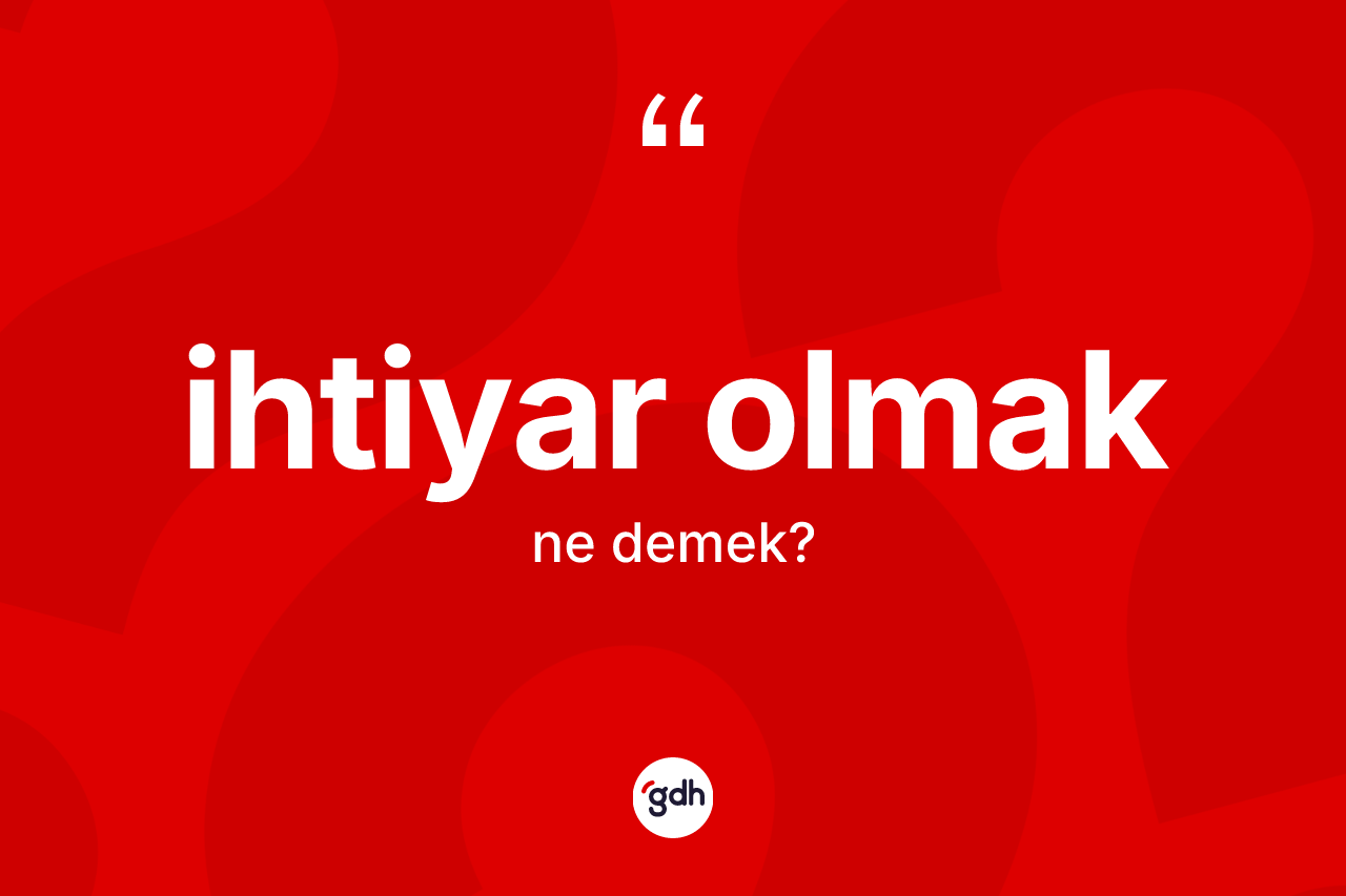 İhtiyar olmak ifadesinin sözlükteki anlamı nedir? İhtiyar olmak sözünün TDK anlamı nedir?
