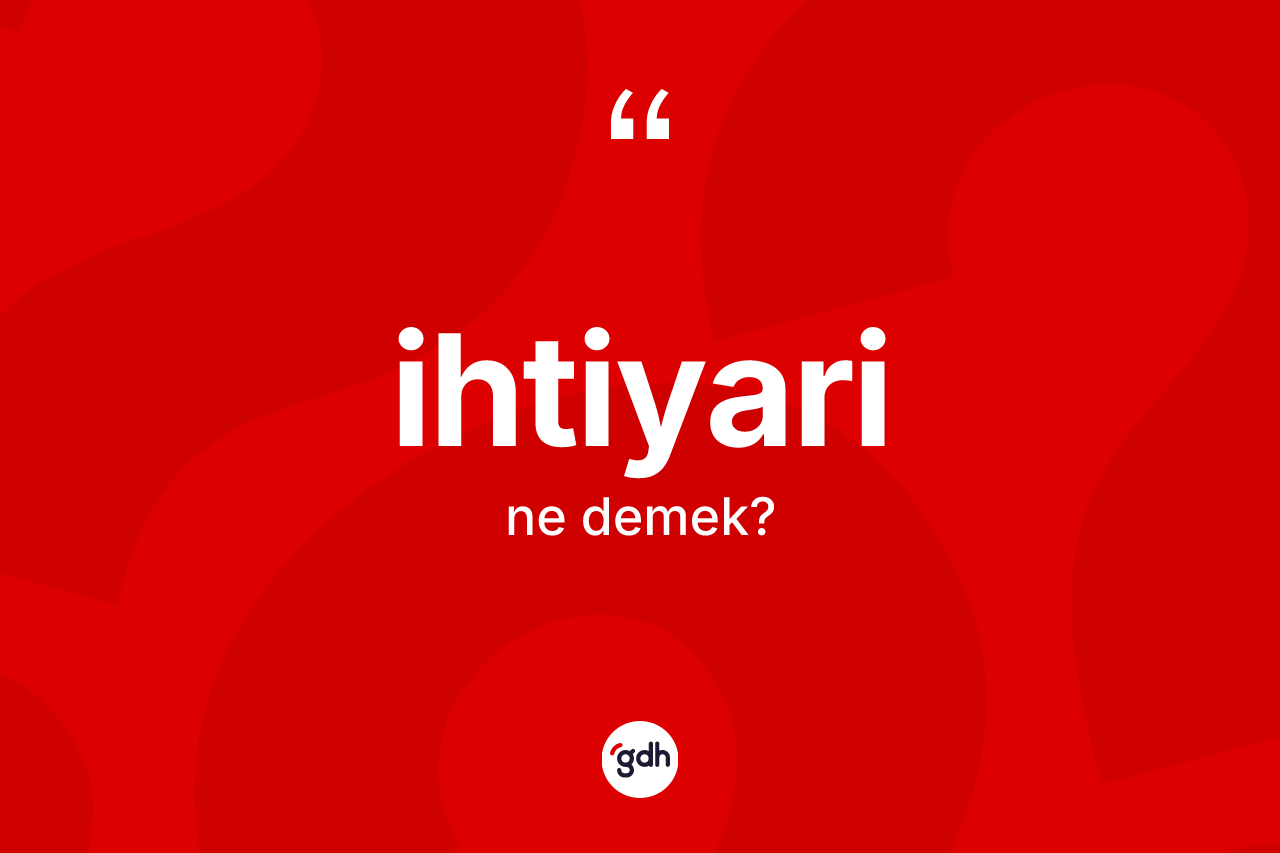 İhtiyari kelimesinin sözlükteki tanımı nedir? İhtiyari kelimesinin özellikleri nelerdir?