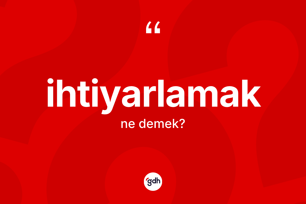 İhtiyarlamak nedir? İhtiyarlamak kelimesinin kaç farklı anlamı var?