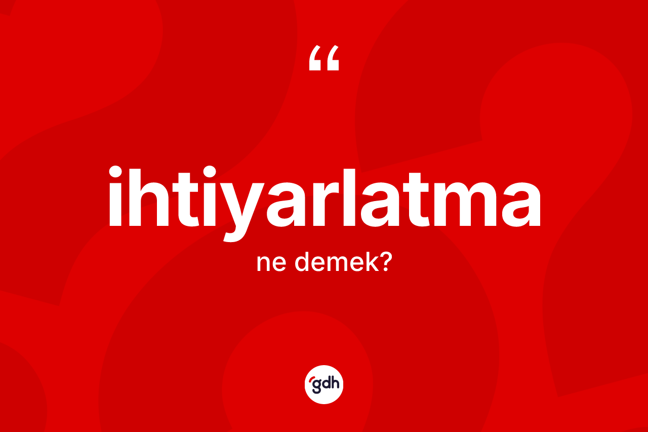 İhtiyarlatma nedir? İhtiyarlatmanın TDK'ya göre anlamı nedir?