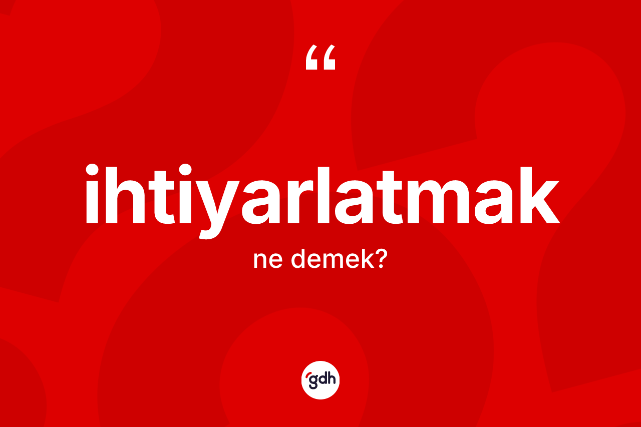 İhtiyarlatmak kelimesinin tanımı nedir? İhtiyarlatmak kelimesinin kaç farklı anlamı var?