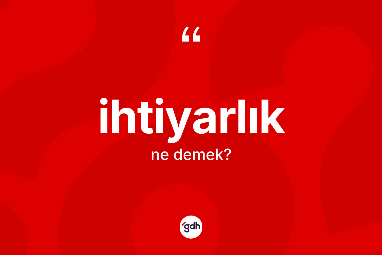 İhtiyarlık kelimesinin anlamı nedir?