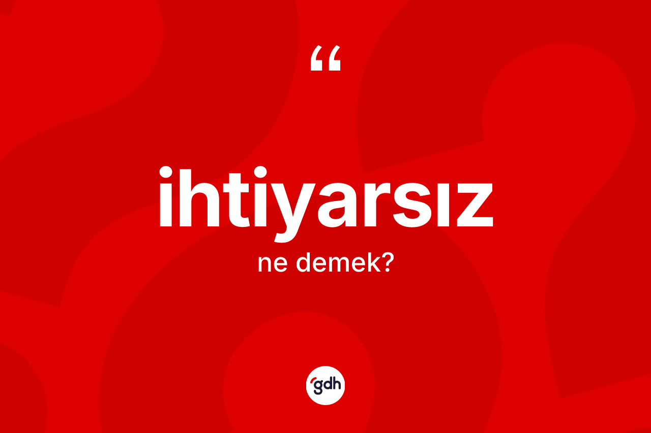 İhtiyarsız kelimesinin sözlükteki tanımı nedir? İhtiyarsızın TDK'ya göre anlamı nedir?